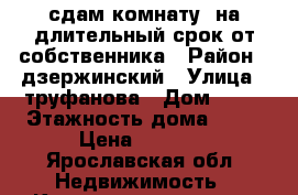 сдам комнату  на длительный срок от собственника › Район ­ дзержинский › Улица ­ труфанова › Дом ­ 30 › Этажность дома ­ 12 › Цена ­ 5 500 - Ярославская обл. Недвижимость » Квартиры аренда   . Ярославская обл.